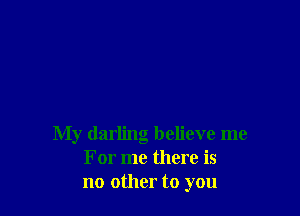 My darling believe me
For me there is
no other to you