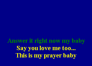 Answer it right nonr my baby
Say you love me too...
This is my prayer baby