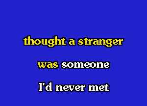 thought a stranger

was someone

I'd never met
