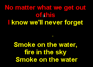 No matter what we get out
ofathis
I know we'll never forget

Smoke on the water,
fire in the sky
Smoke on the water