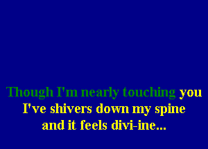 Though I'm nearly touchng you
I've shivers down my spine
and it feels diVi-ine...