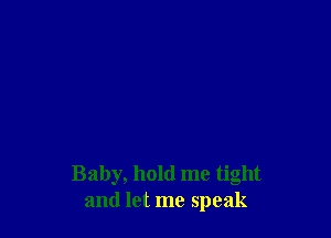 Baby, hold me tight
and let me speak