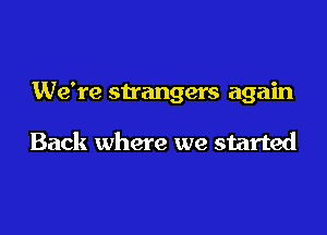 We're strangers again

Back where we started