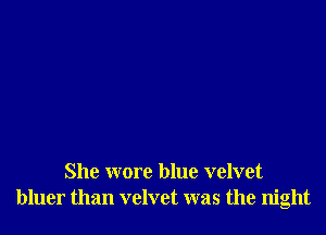 She wore blue velvet
bluer than velvet was the night