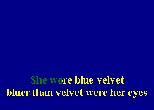 She wore blue velvet
bluer than velvet were her eyes