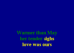 W anner than May
her tender sighs
love was ours