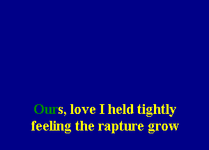 Ours, love I held tightly
feeling the rapture grow