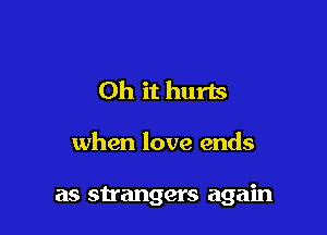 Oh it hurts

when love ends

as su'angers again