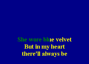 She wore blue velvet
But in my heart
there'll always be