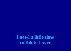 I need a little time
to think it over