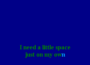 I need a little space
just on my own