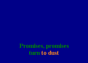 Promises, promises
turn to dust
