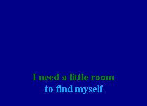 I need a little room
to find myself