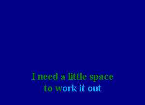 I need a little space
to work it out
