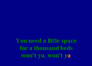 You need a little space
for a thousand beds
won't ya, won't ya