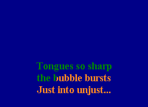 Tongues so sharp
the bubble bursts
Just into unjust...