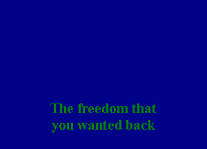 The freedom that
you wanted back