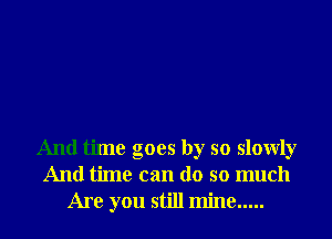 And time goes by so slowly
And time can do so much
Are you still mine .....