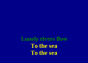 Lonely rivers flow
To the sea
To the sea