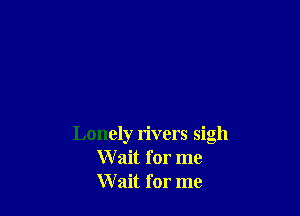 Lonely rivers sigh
Wait for me
Wait for me