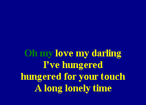 Oh my love my darling
I've lumgered
hungered for your touch
A long lonely time