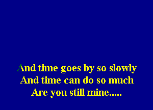 And time goes by so slowly
And time can do so much
Are you still mine .....