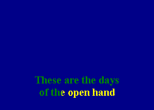 These are the days
of the open hand