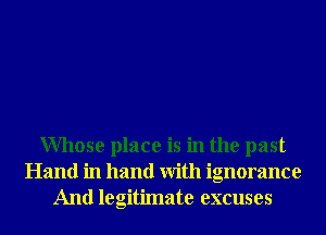 Whose place is in the past
Hand in hand With ignorance

And legitimate excuses