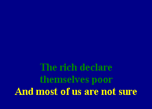 The rich declare
themselves poor
And most of us are not sure