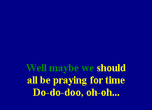 W ell maybe we should
all be praying for time
Do-do-doo, oh-oh...