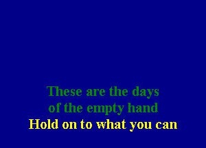 These are the days
of the empty hand
Hold on to what you can