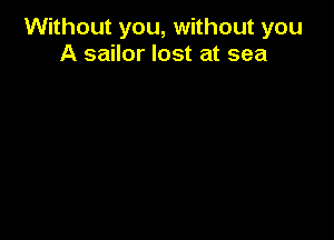 Without you, without you
A sailor lost at sea