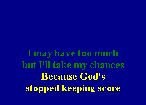 I may have too much
but I'll take my chances
Because God's
stopped keeping score