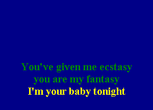 You've given me ecstasy
you are my fantasy
I'm your baby tonight