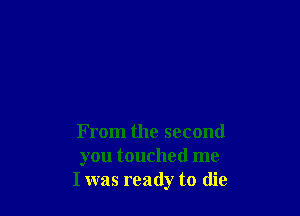 From the second
you touched me
I was ready to die