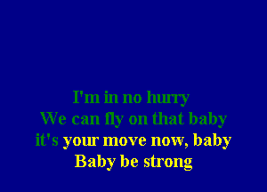 I'm in no hurry
We can fly on that baby
it's your move now, baby
Baby be strong