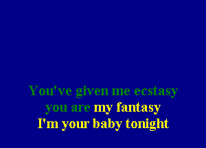 You've given me ecstasy
you are my fantasy
I'm your baby tonight