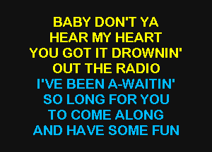 BABYDONTYA
HEAR MY HEART
YOU GOT IT DROWNIN'
OUT THE RADIO
I'VE BEEN A-WAITIN'
SOLONGFORYOU
TO COME ALONG

AND HAVE SOME FUN l