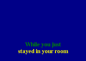 While you just
stayed in your room