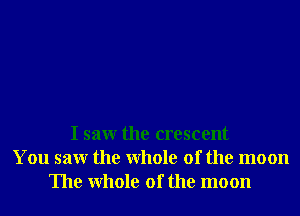I saw the crescent
You saw the Whole of the moon
The Whole of the moon