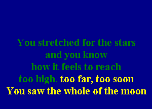 You stretched for the stars
and you knowr
hour it feels to reach
too high, too far, too soon
You saw the Whole of the moon