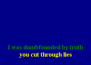 I was dumb fmmded by truth
you cut through lies