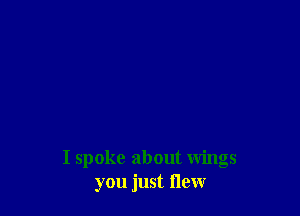 I spoke about wings
you just flew