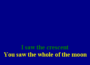 I saw the crescent
You saw the whole of the moon