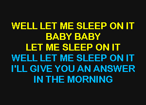 WELL LET ME SLEEP ON IT
BABY BABY
LET ME SLEEP ON IT
WELL LET ME SLEEP ON IT
I'LL GIVE YOU AN ANSWER
IN THE MORNING