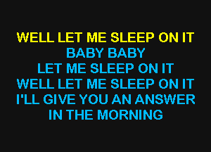 WELL LET ME SLEEP ON IT
BABY BABY
LET ME SLEEP ON IT
WELL LET ME SLEEP ON IT
I'LL GIVE YOU AN ANSWER
IN THE MORNING