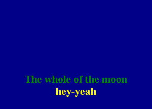 The whole of the moon
hcy-yeah