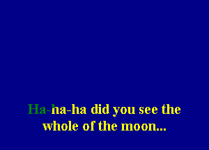 Ha-ha-ha did you see the
whole of the moon...