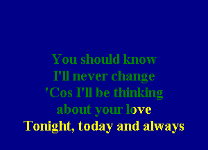 You should know
I'll never change
'Cos I'll be thinking
about your love

Tonight, today and always I