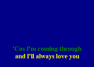 'Cos I'm coming through
and I'll always love you